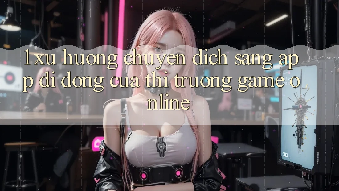 1. Xu Hướng Chuyển Dịch Sang App Di Động Của Thị Trường Game online