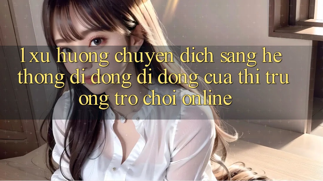 1. Xu Hướng Chuyển Dịch Sang Hệ thống di động Di Động Của Thị Trường Trò chơi Online 1. Xu Hướng Chuyển Dịch Sang Hệ thống di động Di Động Của Thị Trường Trò chơi Online