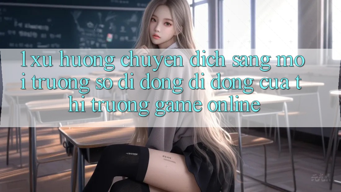 1. Xu Hướng Chuyển Dịch Sang Môi trường số di động Di Động Của Thị Trường Game online