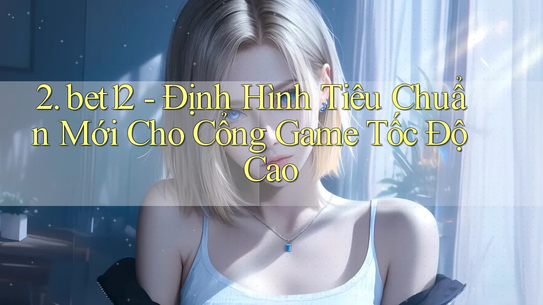2. bet12 - Định Hình Tiêu Chuẩn Mới Cho Cổng Game Tốc Độ Cao