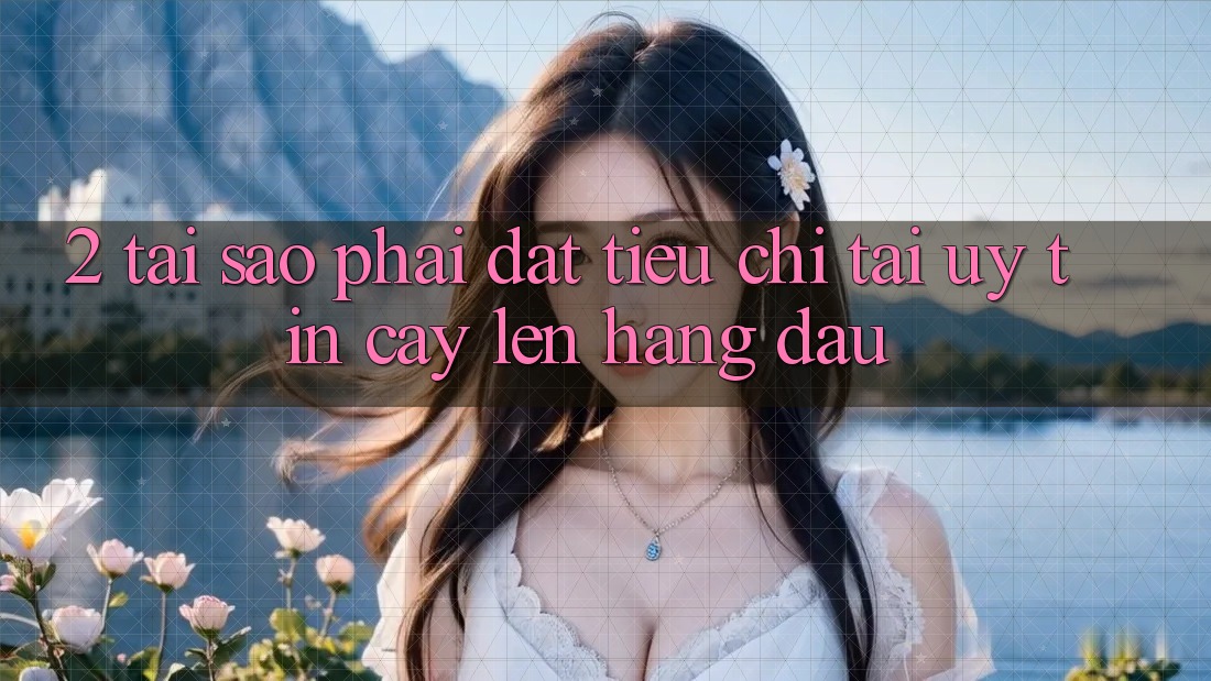 2. Tại Sao Phải Đặt Tiêu Chí “Tải Uy tín cậy” Lên Hàng Đầu?
