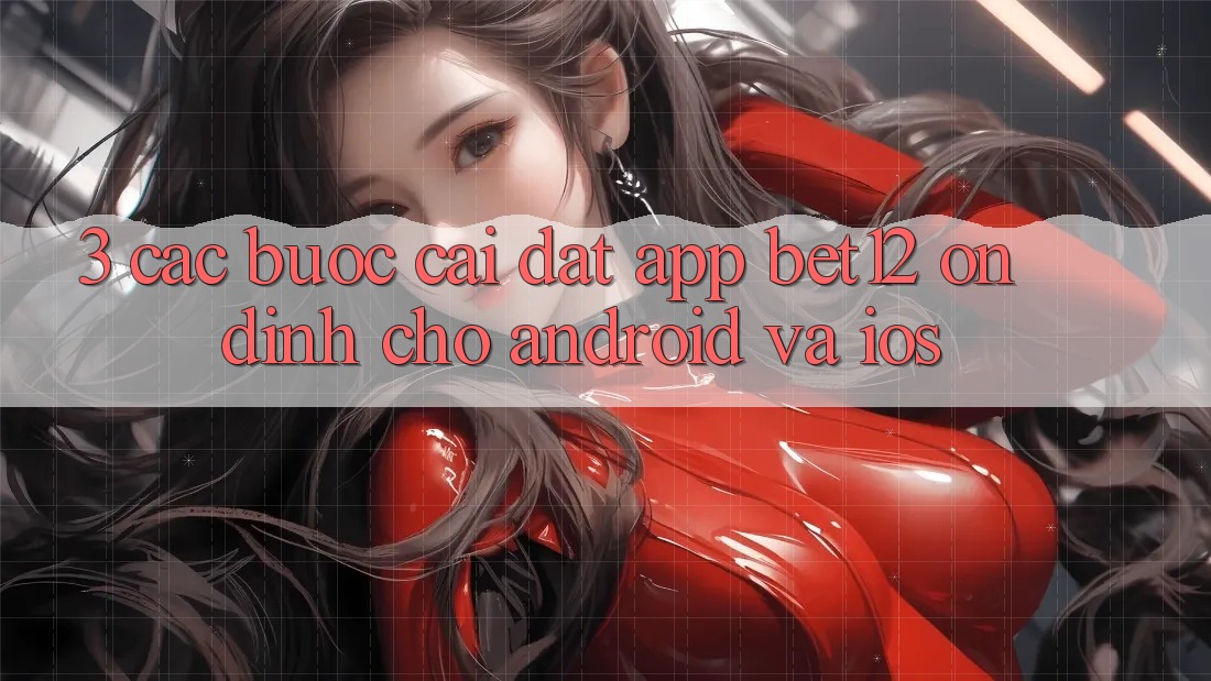 3. Các bước Cài đặt App bet12 Ổn định Cho Android và iOS