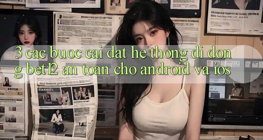3. Các bước Cài đặt Hệ thống di động bet12 An Toàn Cho Android và iOS