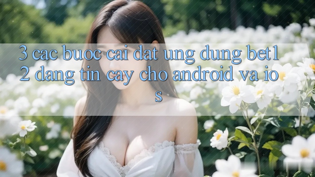 3. Các bước Cài đặt Ứng Dụng bet12 Đáng tin cậy Cho Android và iOS