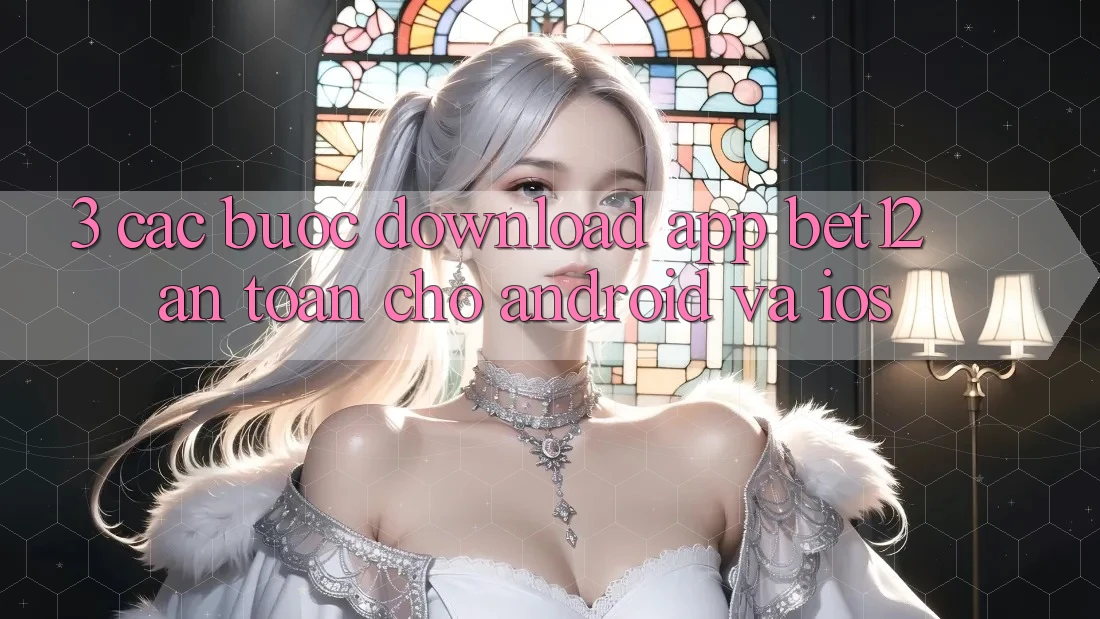 3. Các bước Download App bet12 An Toàn Cho Android và iOS
