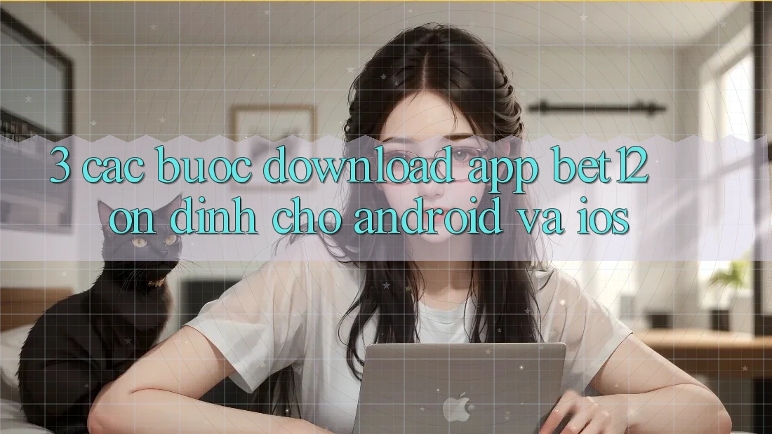 3. Các bước Download App bet12 Ổn định Cho Android và iOS