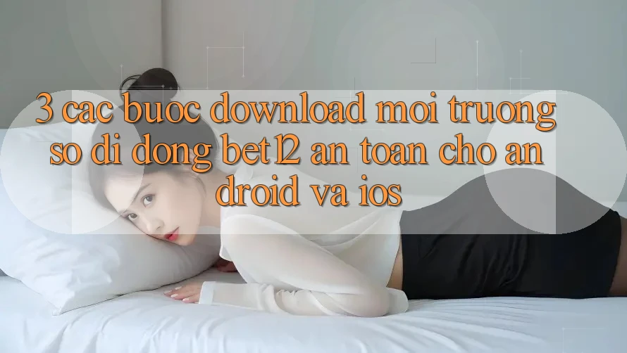 3. Các bước Download Môi trường số di động bet12 An Toàn Cho Android và iOS 3. Các bước Download Môi trường số di động bet12 An Toàn Cho Android và iOS