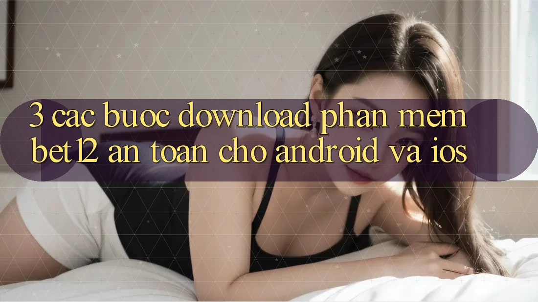 3. Các bước Download Phần mềm bet12 An Toàn Cho Android và iOS 3. Các bước Download Phần mềm bet12 An Toàn Cho Android và iOS