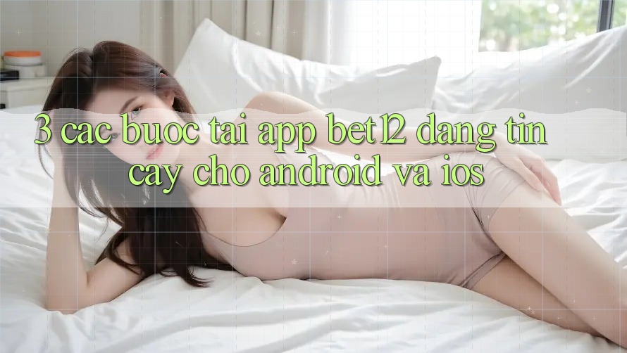 3. Các bước Tải App bet12 Đáng tin cậy Cho Android và iOS