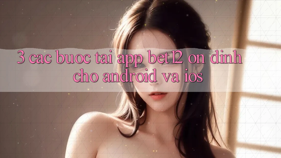 3. Các bước Tải App bet12 Ổn định Cho Android và iOS