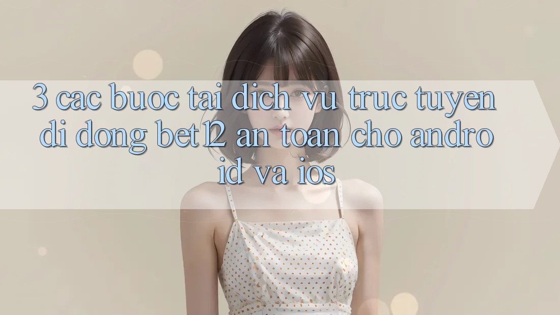 3. Các bước Tải Dịch vụ trực tuyến di động bet12 An Toàn Cho Android và iOS