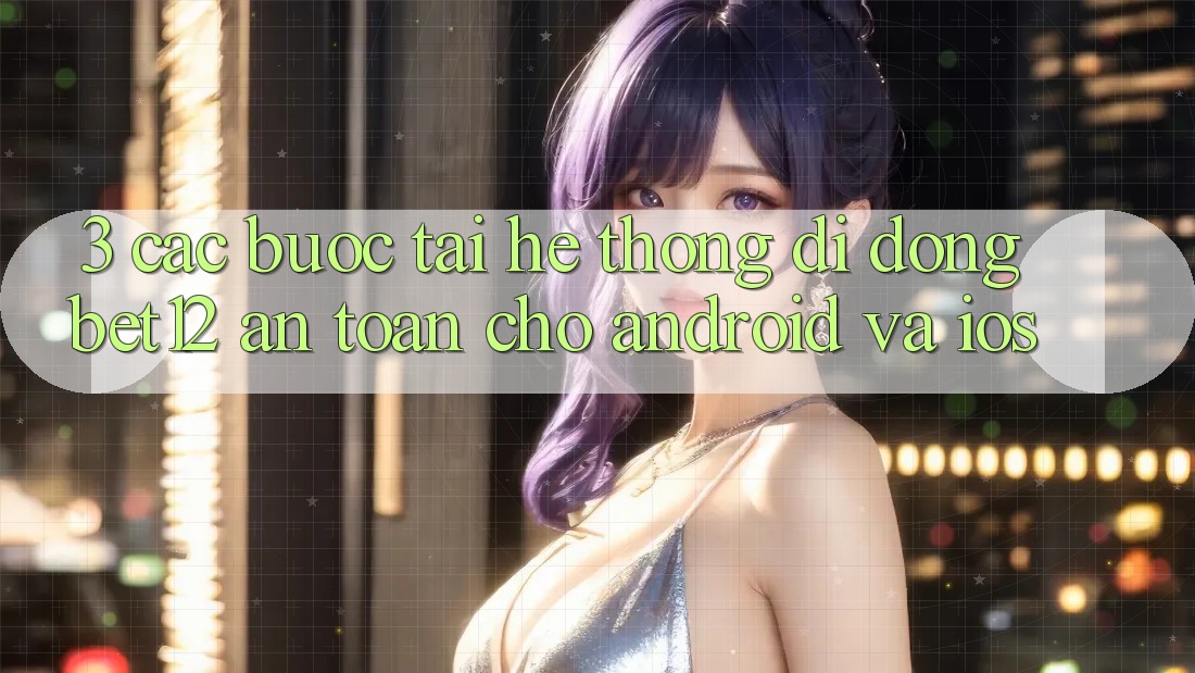 3. Các bước Tải Hệ thống di động bet12 An Toàn Cho Android và iOS