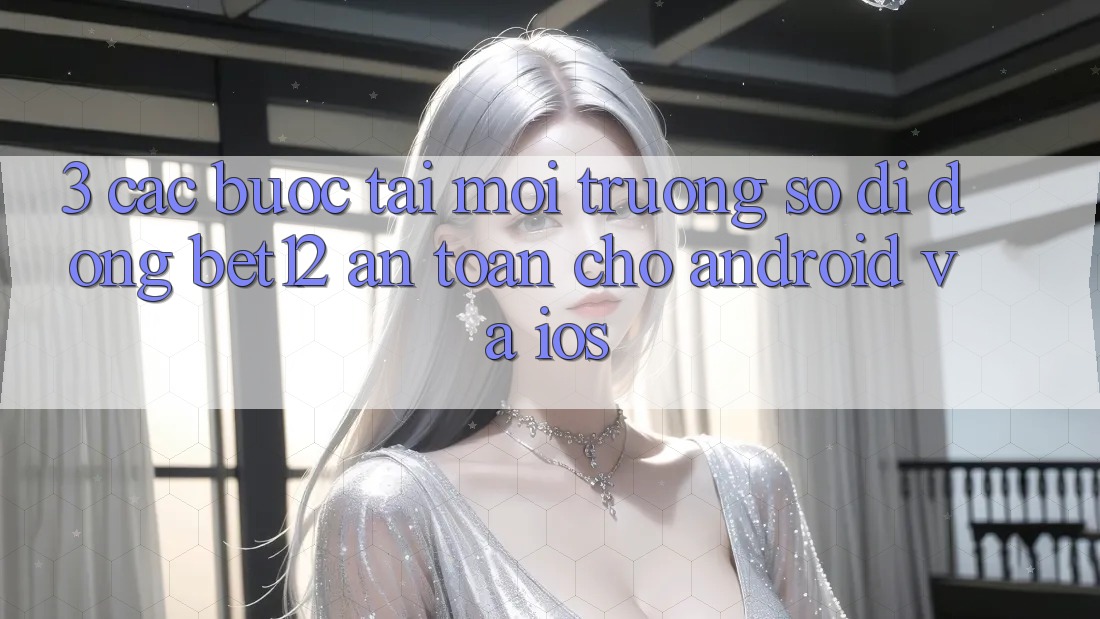 3. Các bước Tải Môi trường số di động bet12 An Toàn Cho Android và iOS 3. Các bước Tải Môi trường số di động bet12 An Toàn Cho Android và iOS