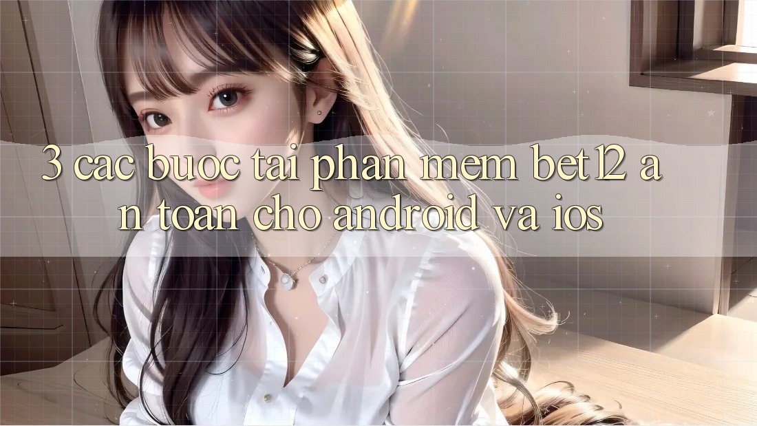 3. Các bước Tải Phần mềm bet12 An Toàn Cho Android và iOS