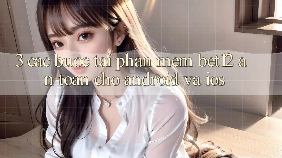 3. Các bước Tải Phần mềm bet12 An toàn Cho Android và iOS