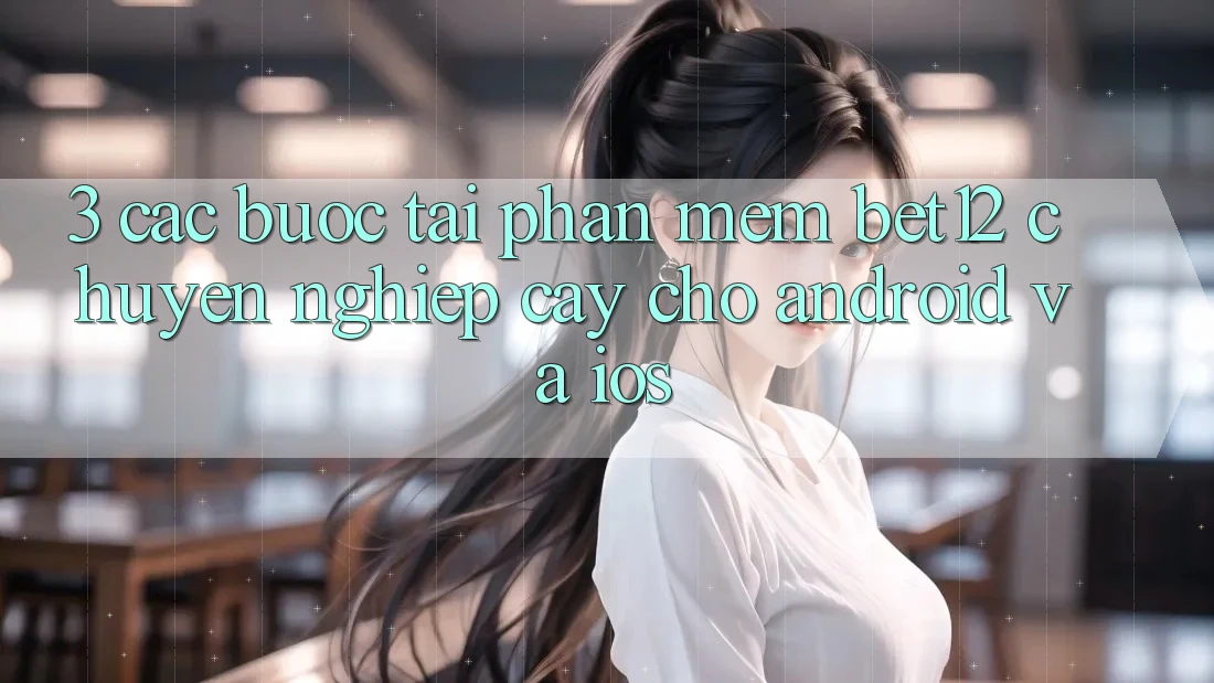 3. Các bước Tải Phần mềm bet12 Chuyên nghiệp cậy Cho Android và iOS