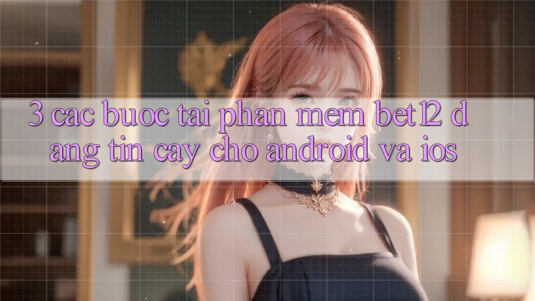 3. Các bước Tải Phần mềm bet12 Đáng tin cậy Cho Android và iOS 3. Các bước Tải Phần mềm bet12 Đáng tin cậy Cho Android và iOS