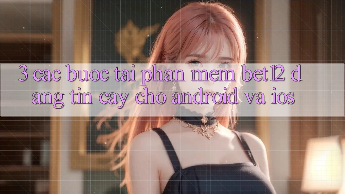 3. Các bước Tải Phần mềm bet12 Đáng tin cậy Cho Android và iOS
