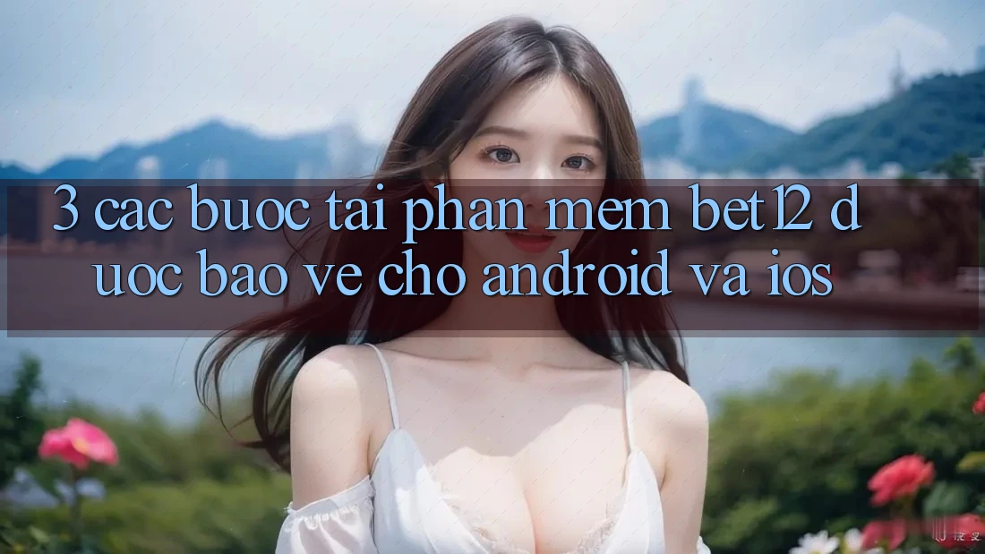 3. Các bước Tải Phần mềm bet12 Được bảo vệ Cho Android và iOS
