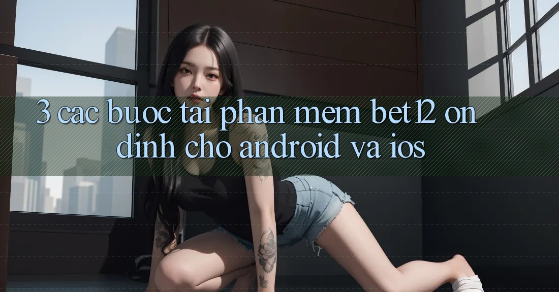 3. Các bước Tải Phần mềm bet12 Ổn định Cho Android và iOS 3. Các bước Tải Phần mềm bet12 Ổn định Cho Android và iOS