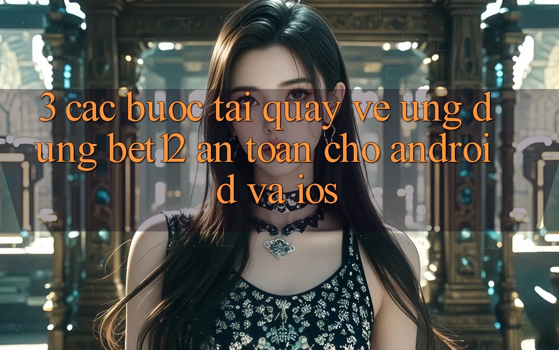 3. Các bước Tải quay về Ứng Dụng bet12 An Toàn Cho Android và iOS