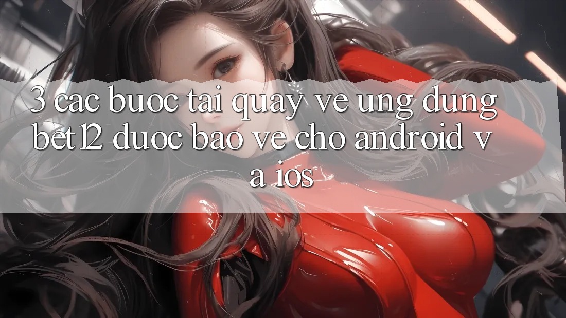 3. Các bước Tải quay về Ứng Dụng bet12 Được bảo vệ Cho Android và iOS