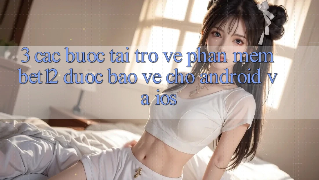 3. Các bước Tải trở về Phần mềm bet12 Được bảo vệ Cho Android và iOS