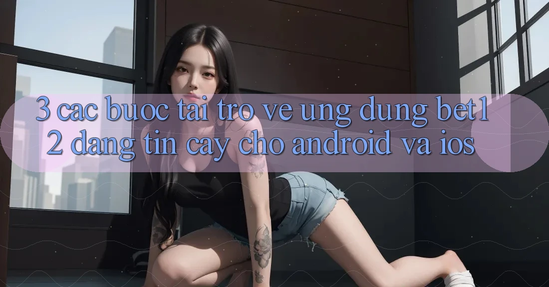 3. Các bước Tải trở về Ứng Dụng bet12 Đáng tin cậy Cho Android và iOS 3. Các bước Tải trở về Ứng Dụng bet12 Đáng tin cậy Cho Android và iOS