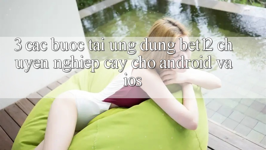3. Các bước Tải Ứng Dụng bet12 Chuyên nghiệp cậy Cho Android và iOS