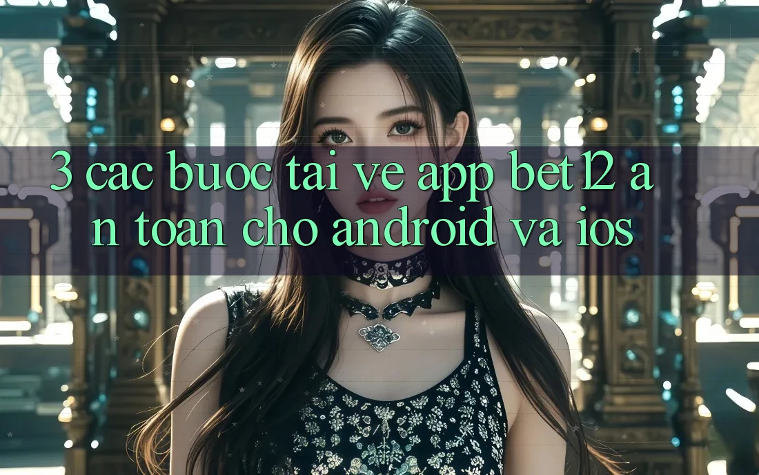 3. Các bước Tải về App bet12 An Toàn Cho Android và iOS 3. Các bước Tải về App bet12 An Toàn Cho Android và iOS