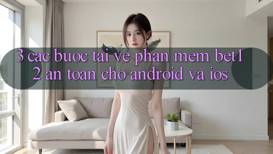 3. Các bước Tải về Phần mềm bet12 An Toàn Cho Android và iOS 3. Các bước Tải về Phần mềm bet12 An Toàn Cho Android và iOS