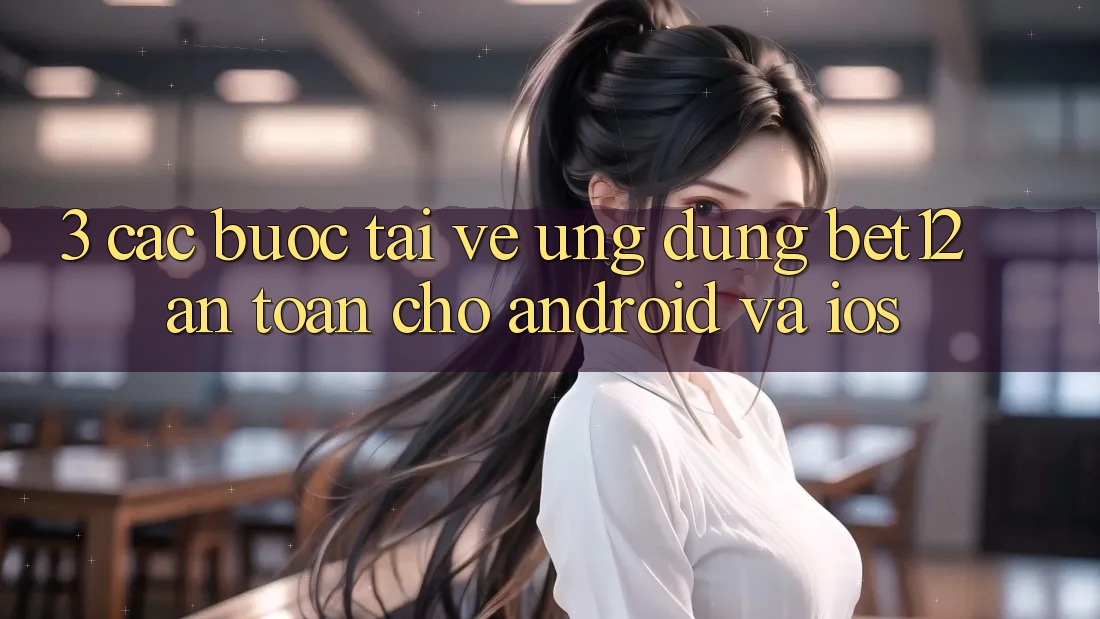 3. Các bước Tải về Ứng Dụng bet12 An Toàn Cho Android và iOS