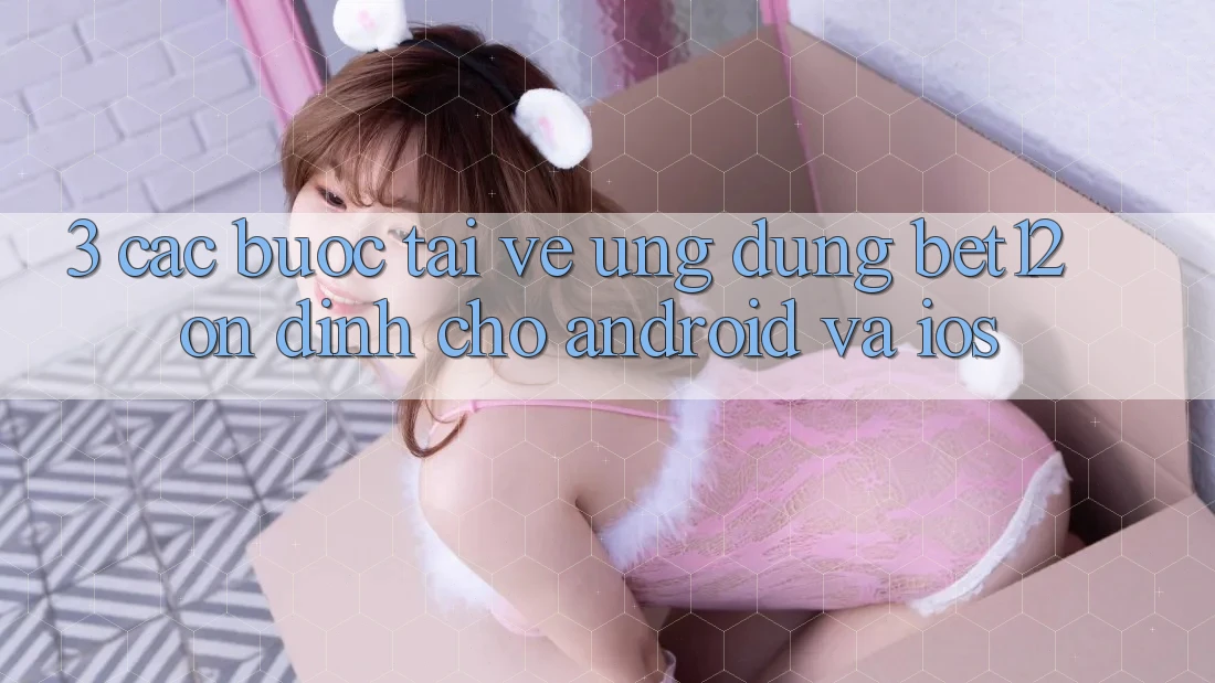 3. Các bước Tải về Ứng Dụng bet12 Ổn định Cho Android và iOS