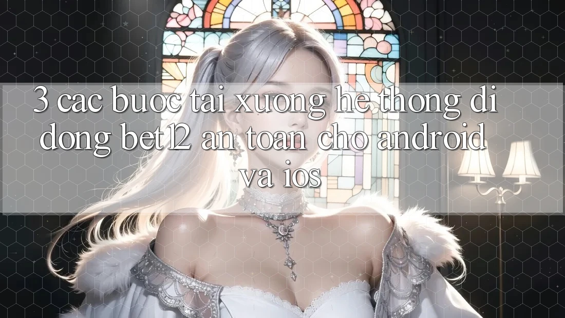 3. Các bước Tải xuống Hệ thống di động bet12 An Toàn Cho Android và iOS