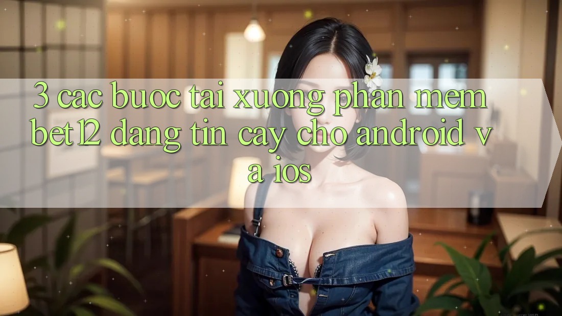 3. Các bước Tải xuống Phần mềm bet12 Đáng tin cậy Cho Android và iOS