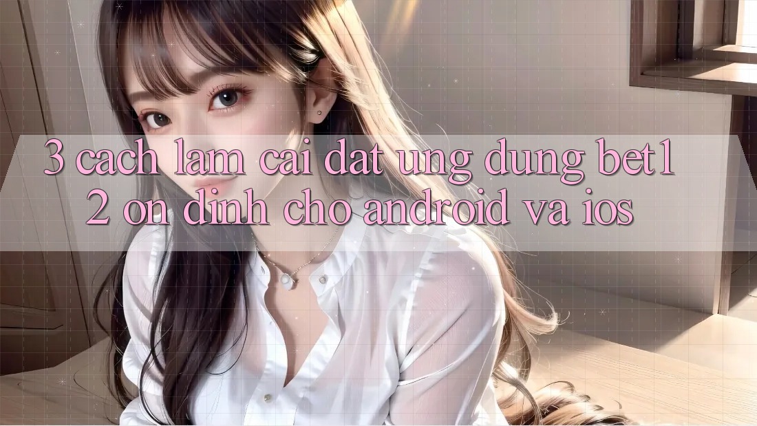 3. Cách làm Cài đặt Ứng Dụng bet12 Ổn định Cho Android và iOS