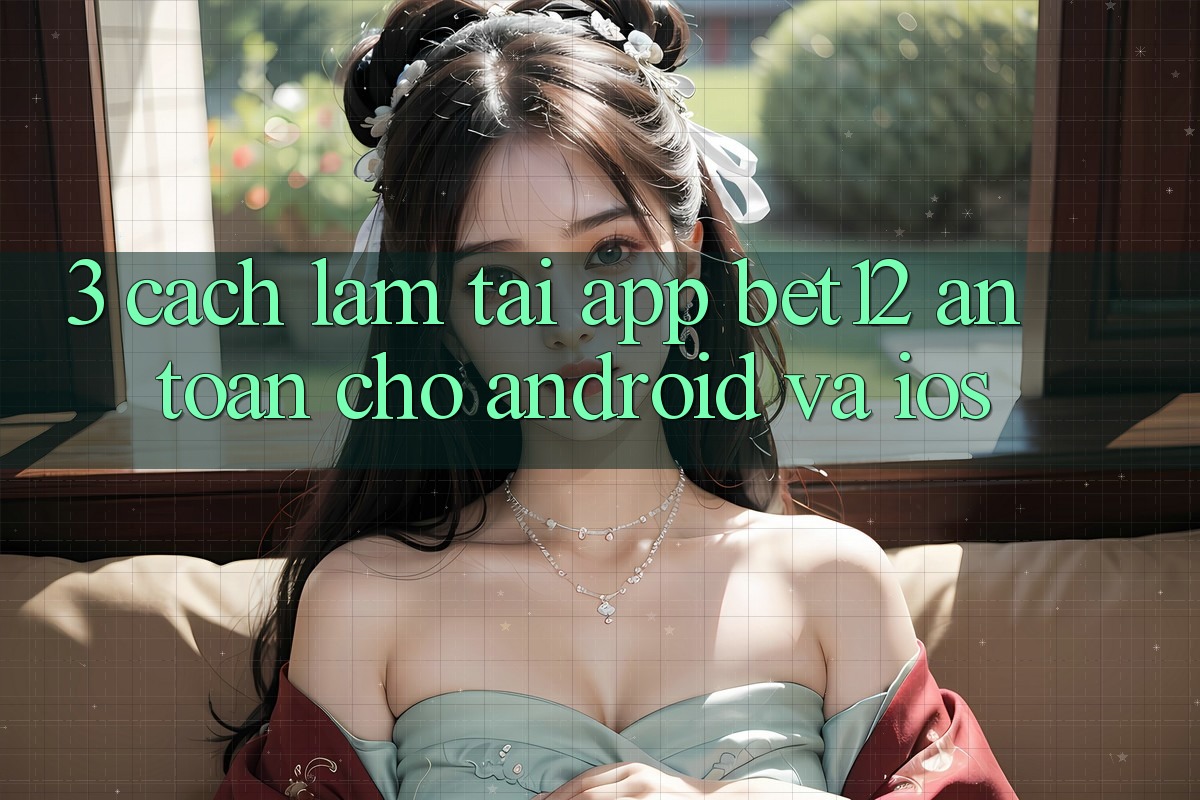 3. Cách làm Tải App bet12 An Toàn Cho Android và iOS