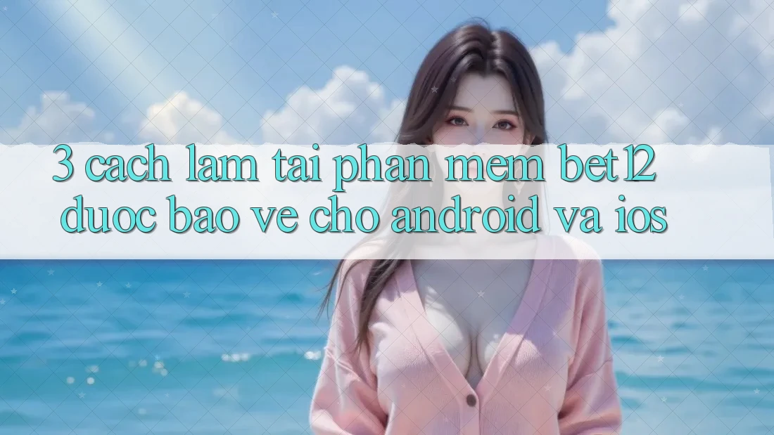 3. Cách làm Tải Phần mềm bet12 Được bảo vệ Cho Android và iOS