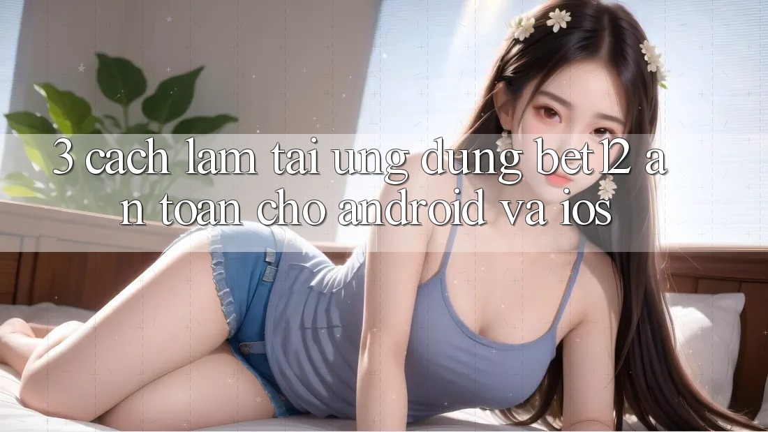 3. Cách làm Tải Ứng Dụng bet12 An Toàn Cho Android và iOS