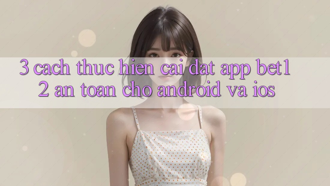 3. Cách thực hiện Cài đặt App bet12 An Toàn Cho Android và iOS