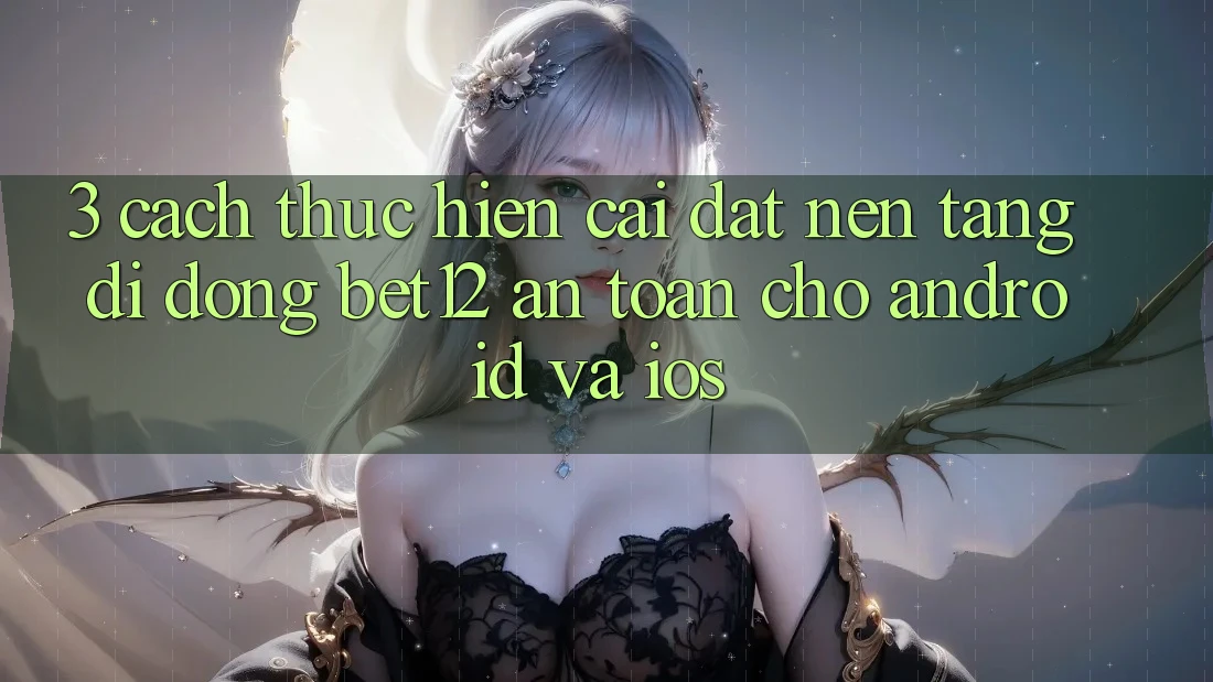 3. Cách thực hiện Cài đặt Nền tảng di động bet12 An Toàn Cho Android và iOS