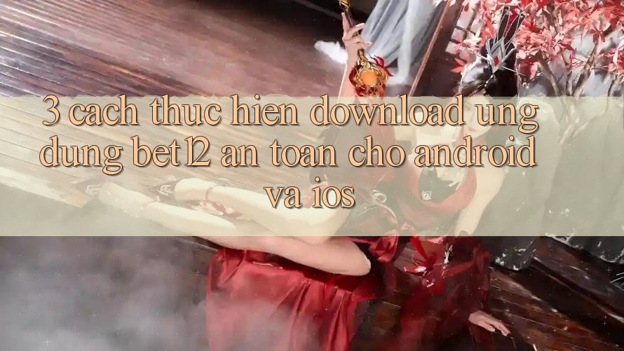 3. Cách thực hiện Download Ứng Dụng bet12 An Toàn Cho Android và iOS 3. Cách thực hiện Download Ứng Dụng bet12 An Toàn Cho Android và iOS