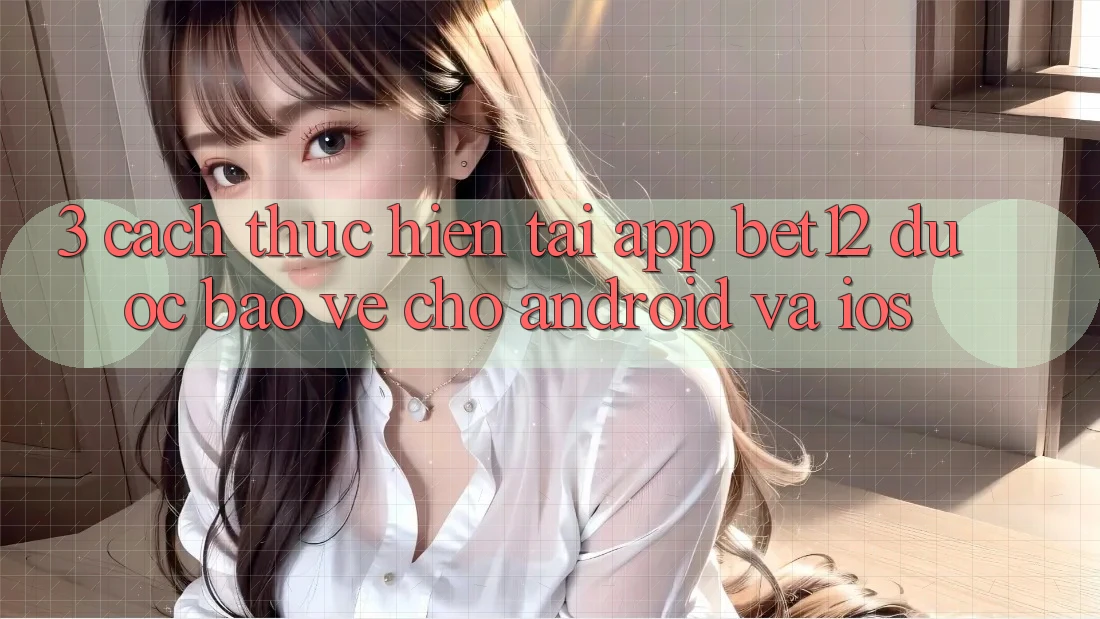 3. Cách thực hiện Tải App bet12 Được bảo vệ Cho Android và iOS