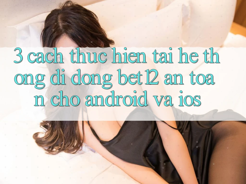 3. Cách thực hiện Tải Hệ thống di động bet12 An Toàn Cho Android và iOS 3. Cách thực hiện Tải Hệ thống di động bet12 An Toàn Cho Android và iOS