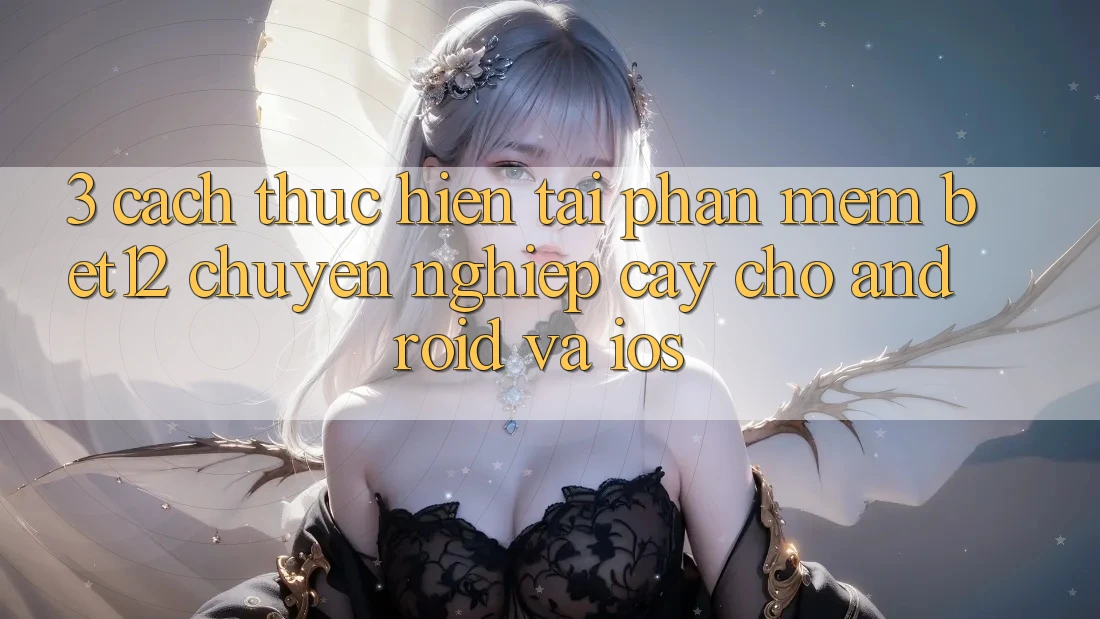 3. Cách thực hiện Tải Phần mềm bet12 Chuyên nghiệp cậy Cho Android và iOS