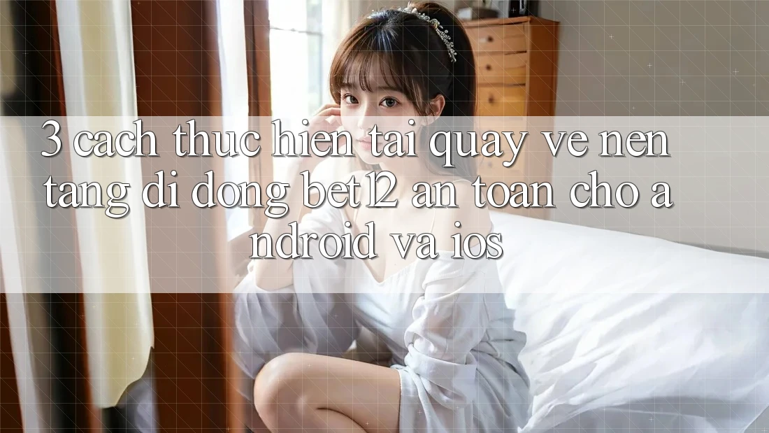 3. Cách thực hiện Tải quay về Nền tảng di động bet12 An Toàn Cho Android và iOS