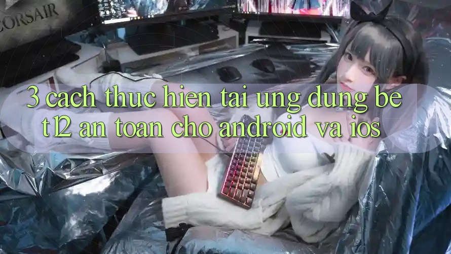 3. Cách thực hiện Tải Ứng Dụng bet12 An Toàn Cho Android và iOS