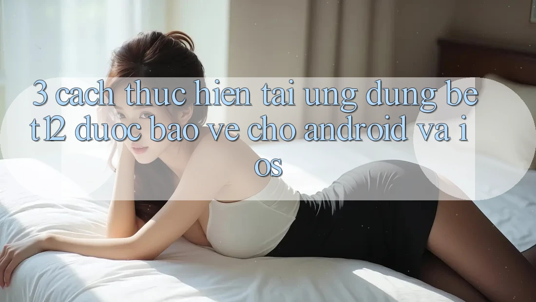 3. Cách thực hiện Tải Ứng Dụng bet12 Được bảo vệ Cho Android và iOS