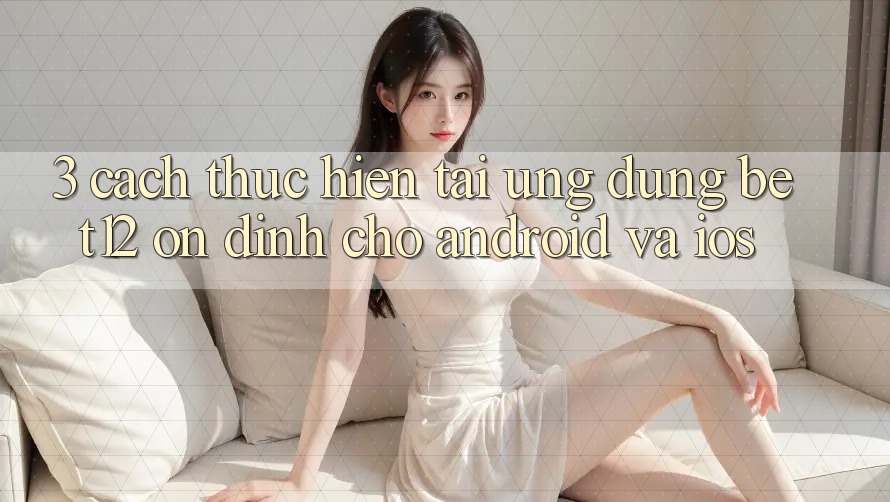 3. Cách thực hiện Tải Ứng Dụng bet12 Ổn định Cho Android và iOS