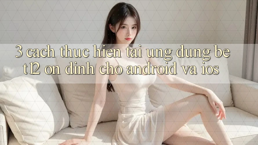 3. Cách thực hiện Tải Ứng Dụng bet12 Ổn định Cho Android và iOS